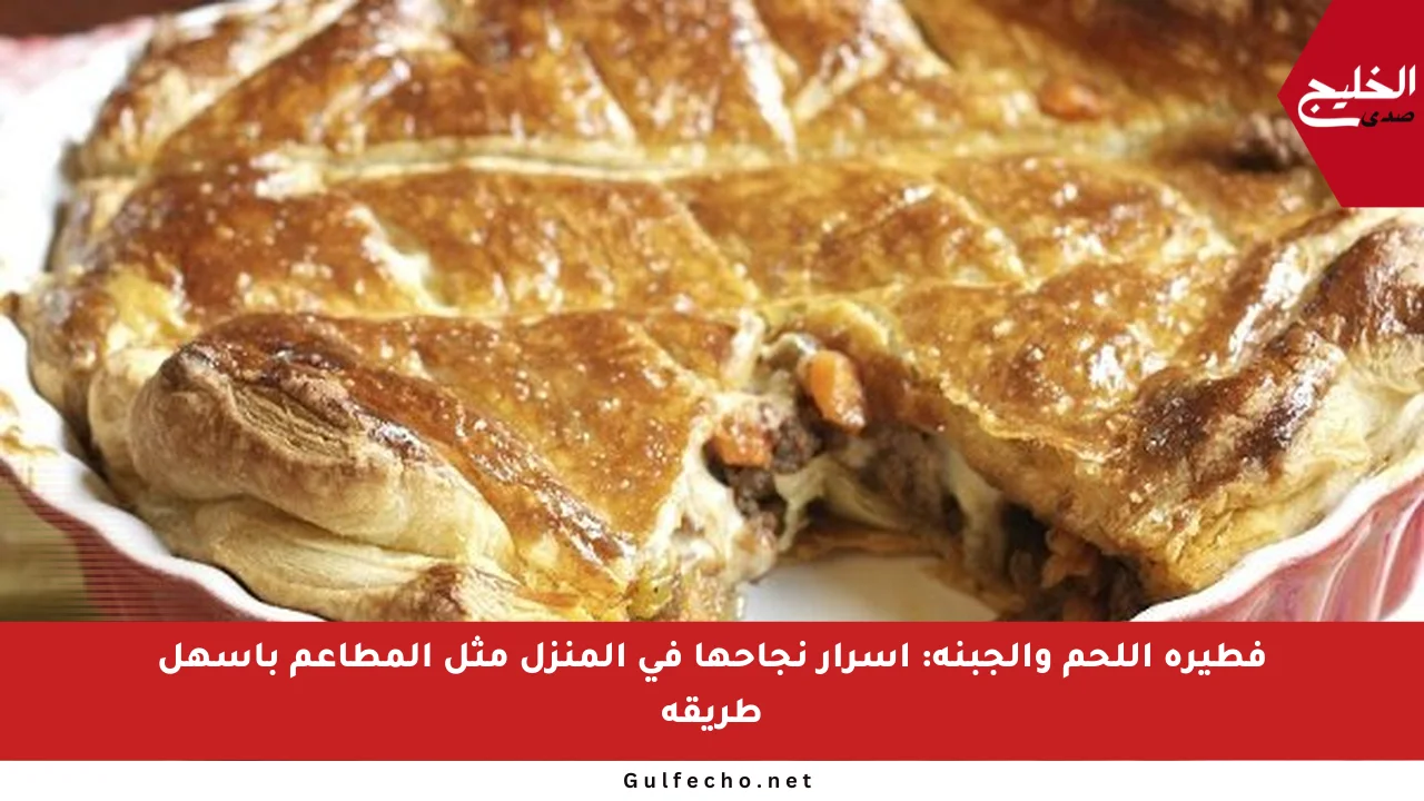 فطيرة اللحم والجبنة: أسرار نجاحها في المنزل مثل المطاعم بأسهل طريقة